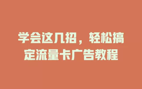 学会这几招，轻松搞定流量卡广告教程