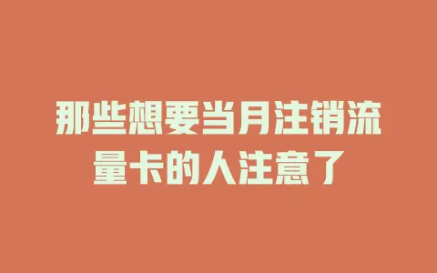 那些想要当月注销流量卡的人注意了