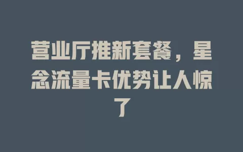 营业厅推新套餐，星念流量卡优势让人惊了