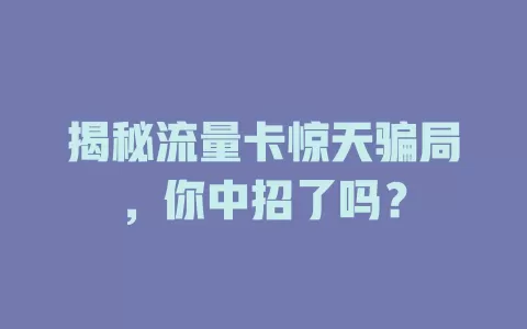 揭秘流量卡惊天骗局，你中招了吗？