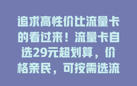 追求高性价比流量卡的看过来！流量卡自选29元超划算，价格亲民，可按需选流量额度，还有自选功能、优惠服务，选时留意规则，正规渠道办理，能带来惊喜便利