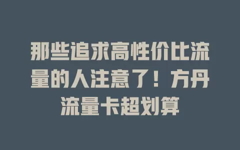 那些追求高性价比流量的人注意了！方丹流量卡超划算