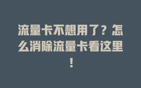流量卡不想用了？怎么消除流量卡看这里！