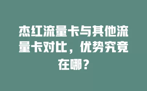 杰红流量卡与其他流量卡对比，优势究竟在哪？