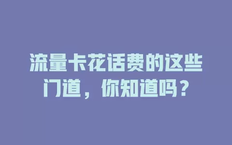 流量卡花话费的这些门道，你知道吗？