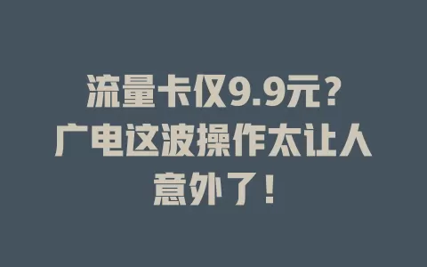 流量卡仅9.9元？广电这波操作太让人意外了！