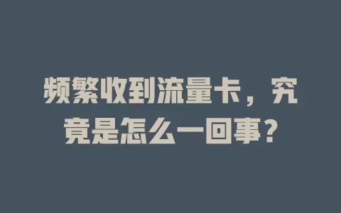频繁收到流量卡，究竟是怎么一回事？