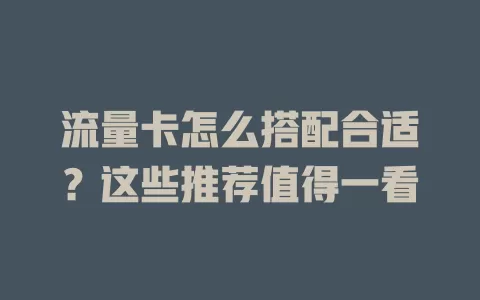 流量卡怎么搭配合适？这些推荐值得一看