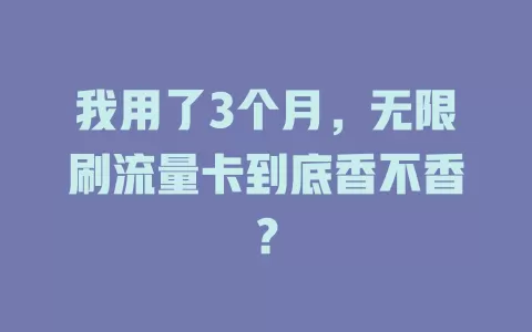 我用了3个月，无限刷流量卡到底香不香？