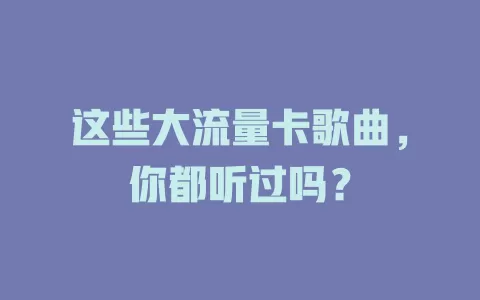 这些大流量卡歌曲，你都听过吗？