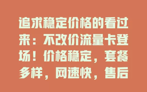 追求稳定价格的看过来：不改价流量卡登场！价格稳定，套餐多样，网速快，售后优，告别价格焦虑，畅享网络生活