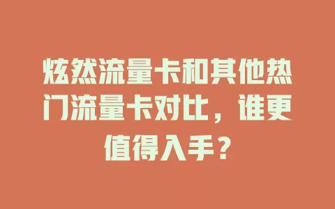 炫然流量卡和其他热门流量卡对比，谁更值得入手？