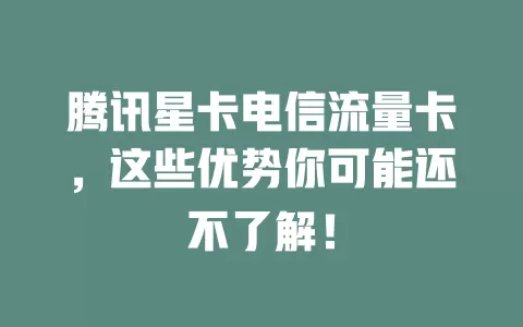 腾讯星卡电信流量卡，这些优势你可能还不了解！