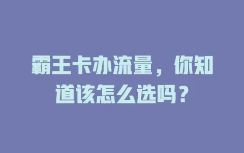霸王卡办流量，你知道该怎么选吗？