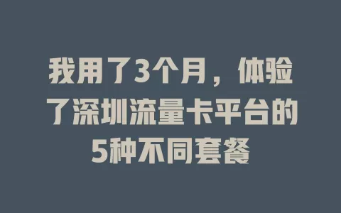 我用了3个月，体验了深圳流量卡平台的5种不同套餐