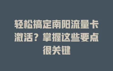 轻松搞定南阳流量卡激活？掌握这些要点很关键