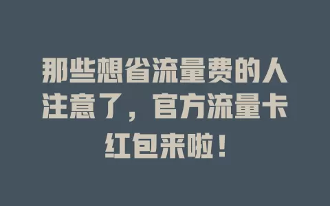 那些想省流量费的人注意了，官方流量卡红包来啦！