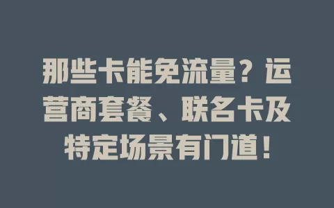 那些卡能免流量？运营商套餐、联名卡及特定场景有门道！