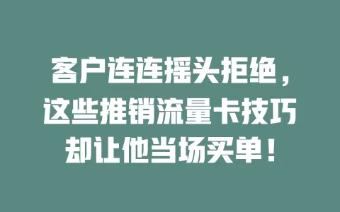 客户连连摇头拒绝，这些推销流量卡技巧却让他当场买单！