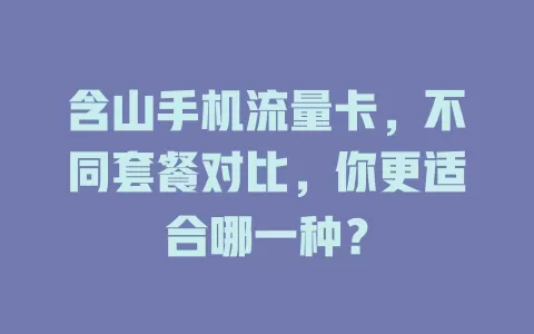 含山手机流量卡，不同套餐对比，你更适合哪一种？