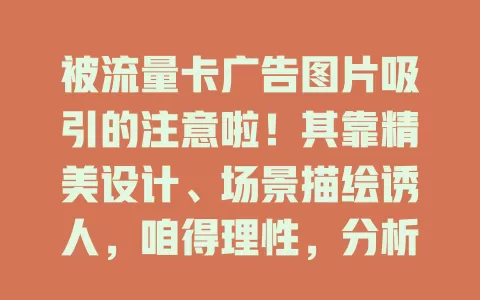 被流量卡广告图片吸引的注意啦！其靠精美设计、场景描绘诱人，咱得理性，分析套餐详情等，避免消费陷阱，选适合自己的流量卡