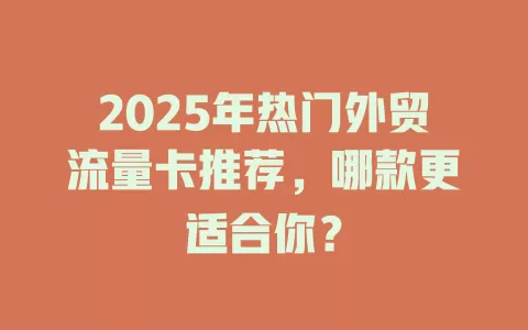 2025年热门外贸流量卡推荐，哪款更适合你？