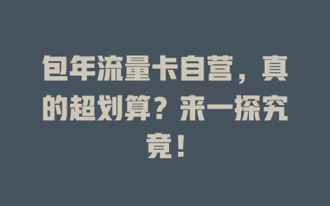 包年流量卡自营，真的超划算？来一探究竟！