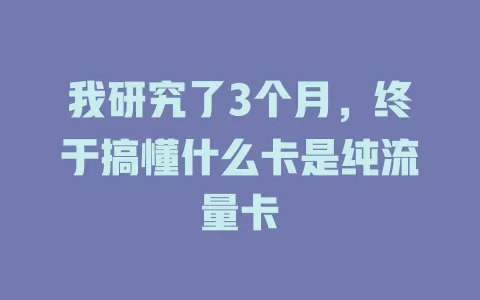 我研究了3个月，终于搞懂什么卡是纯流量卡