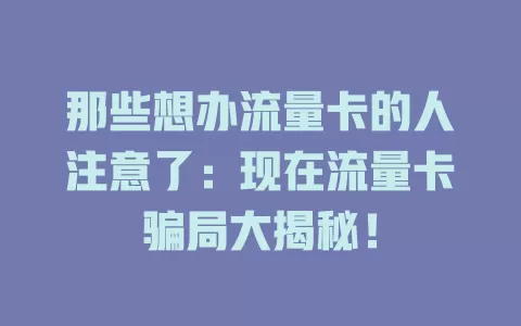 那些想办流量卡的人注意了：现在流量卡骗局大揭秘！