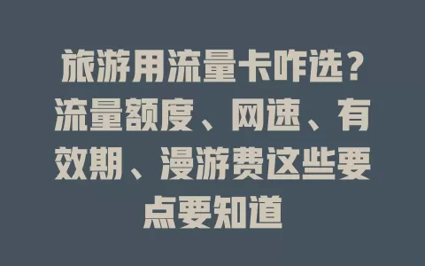 旅游用流量卡咋选？流量额度、网速、有效期、漫游费这些要点要知道