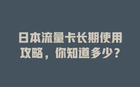 日本流量卡长期使用攻略，你知道多少？