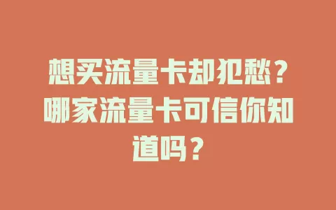 想买流量卡却犯愁？哪家流量卡可信你知道吗？