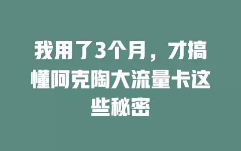 我用了3个月，才搞懂阿克陶大流量卡这些秘密