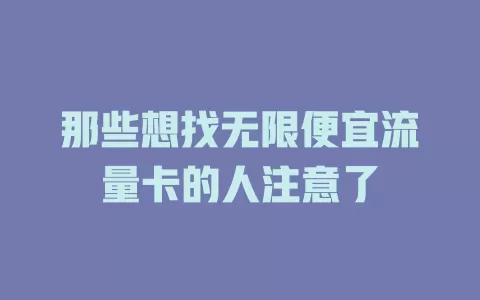 那些想找无限便宜流量卡的人注意了