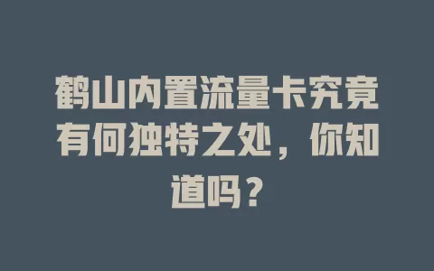 鹤山内置流量卡究竟有何独特之处，你知道吗？