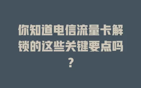 你知道电信流量卡解锁的这些关键要点吗？