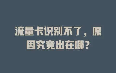 流量卡识别不了，原因究竟出在哪？