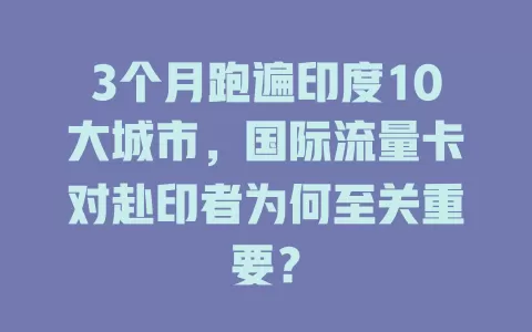 3个月跑遍印度10大城市，国际流量卡对赴印者为何至关重要？
