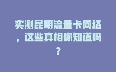 实测昆明流量卡网络，这些真相你知道吗？