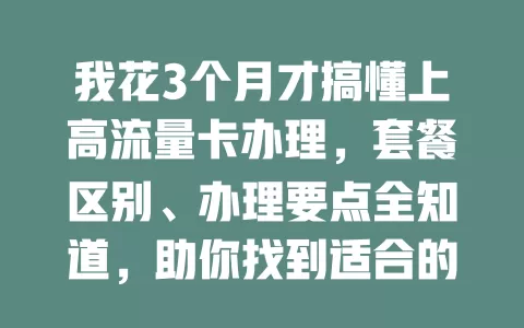 我花3个月才搞懂上高流量卡办理，套餐区别、办理要点全知道，助你找到适合的流量卡！