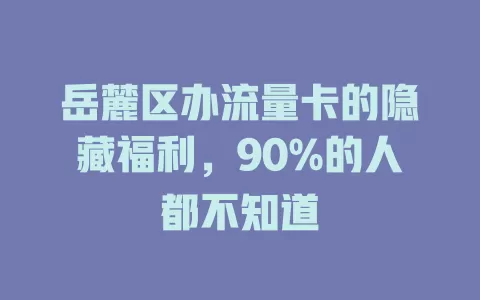 岳麓区办流量卡的隐藏福利，90%的人都不知道