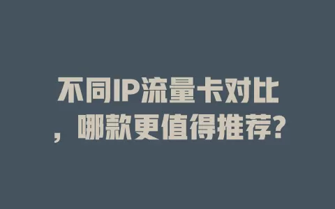 不同IP流量卡对比，哪款更值得推荐?