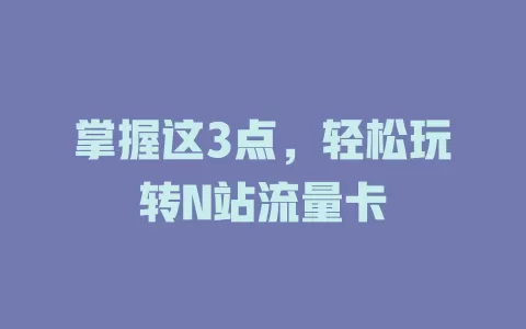 掌握这3点，轻松玩转N站流量卡