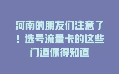 河南的朋友们注意了！选号流量卡的这些门道你得知道
