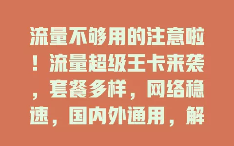 流量不够用的注意啦！流量超级王卡来袭，套餐多样，网络稳速，国内外通用，解决流量难题，畅享网络乐趣