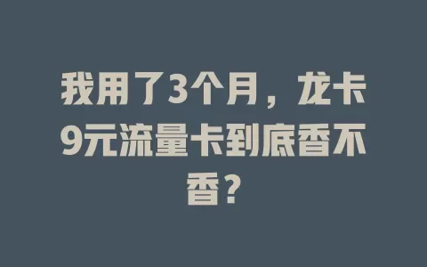 我用了3个月，龙卡9元流量卡到底香不香？