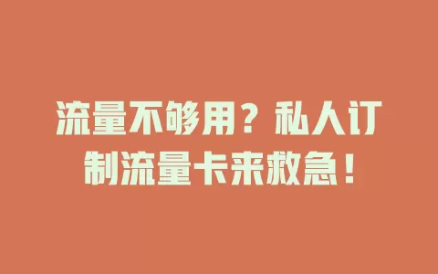 流量不够用？私人订制流量卡来救急！