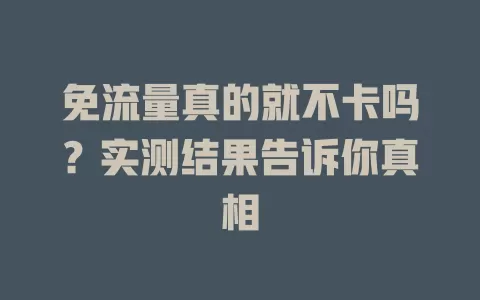 免流量真的就不卡吗？实测结果告诉你真相
