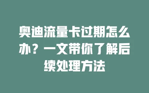 奥迪流量卡过期怎么办？一文带你了解后续处理方法