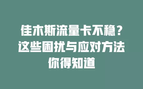佳木斯流量卡不稳？这些困扰与应对方法你得知道